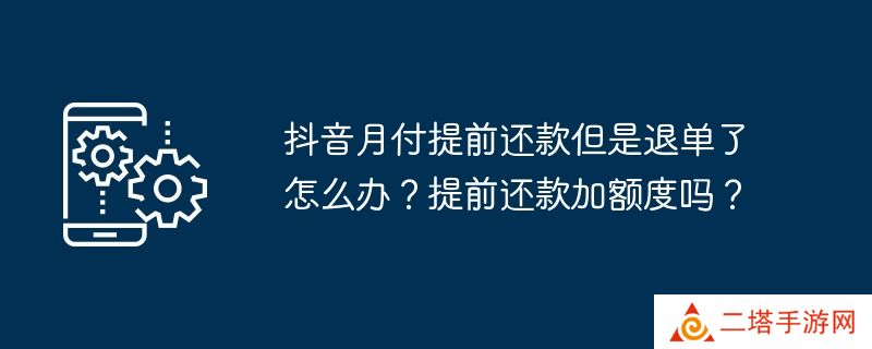 抖音月付提前还款但是退单了怎么办？提前还款加额度吗？