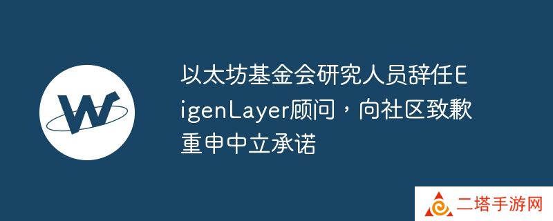 以太坊基金会研究人员辞任eigenlayer顾问，向社区致歉重申中立承诺